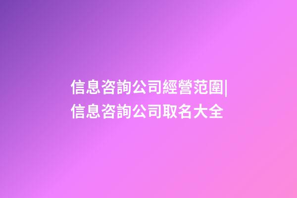 信息咨詢公司經營范圍|信息咨詢公司取名大全-第1張-公司起名-玄機派